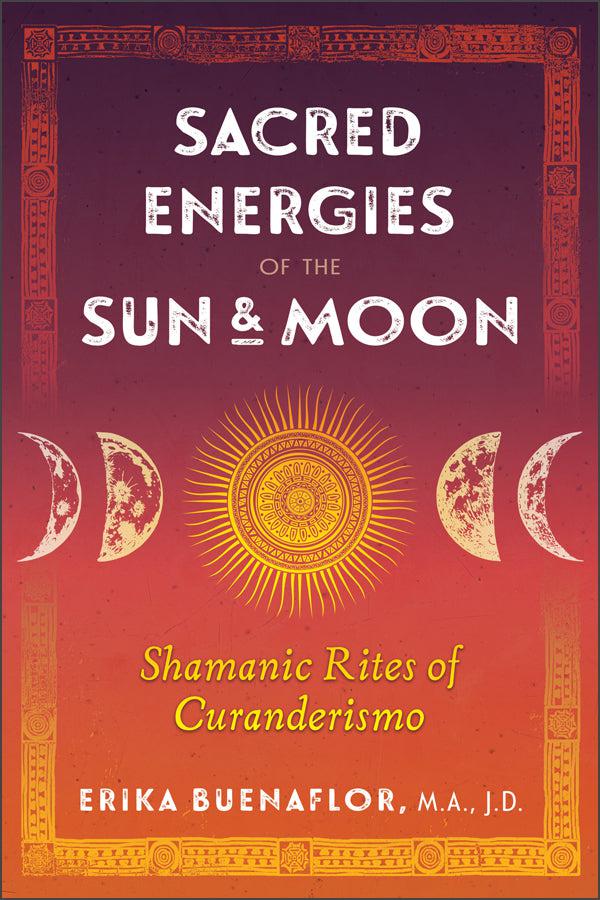 Sacred Energies of the Sun and Moon : Shamanic Rites of Curanderismo - Keven Craft Rituals